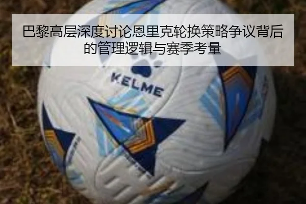 巴黎高层深度讨论恩里克轮换策略争议背后的管理逻辑与赛季考量（pg）