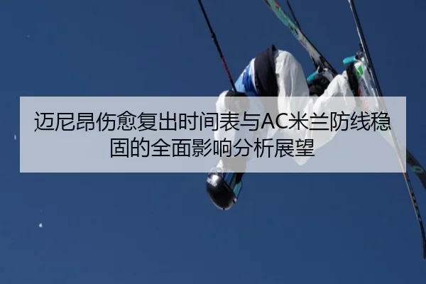 迈尼昂伤愈复出时间表与AC米兰防线稳固的全面影响分析展望 | pg
