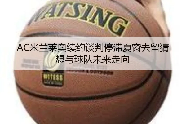AC米兰莱奥续约谈判停滞夏窗去留猜想与球队未来走向 - pg